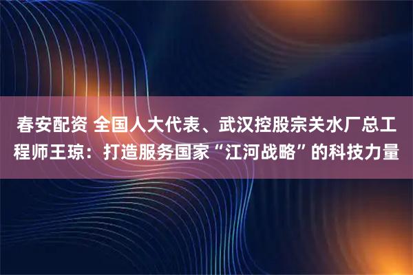 春安配资 全国人大代表、武汉控股宗关水厂总工程师王琼：打造服务国家“江河战略”的科技力量