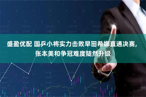 盛盈优配 国乒小将实力击败早田希娜直通决赛, 张本美和争冠难度陡然升级