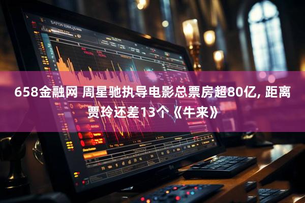 658金融网 周星驰执导电影总票房超80亿, 距离贾玲还差13个《牛来》