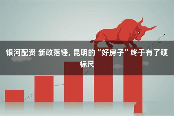 银河配资 新政落锤, 昆明的“好房子”终于有了硬标尺