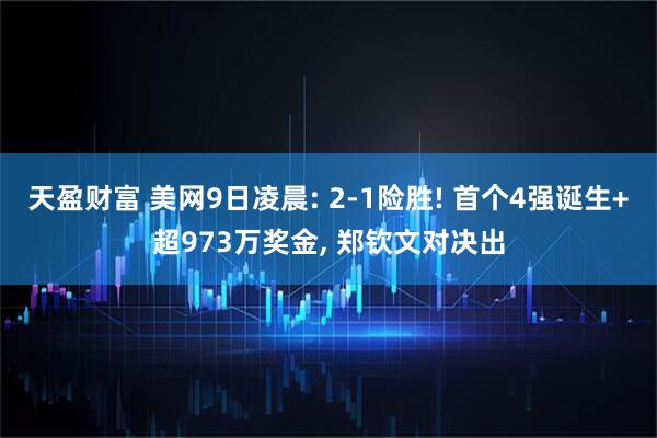 天盈财富 美网9日凌晨: 2-1险胜! 首个4强诞生+超973万奖金, 郑钦文对决出