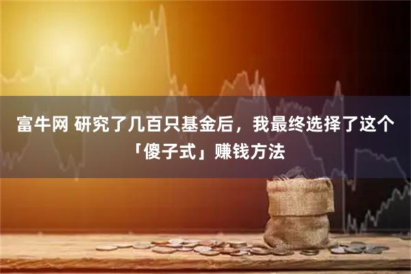 富牛网 研究了几百只基金后，我最终选择了这个「傻子式」赚钱方法