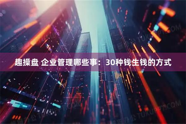 趣操盘 企业管理哪些事：30种钱生钱的方式