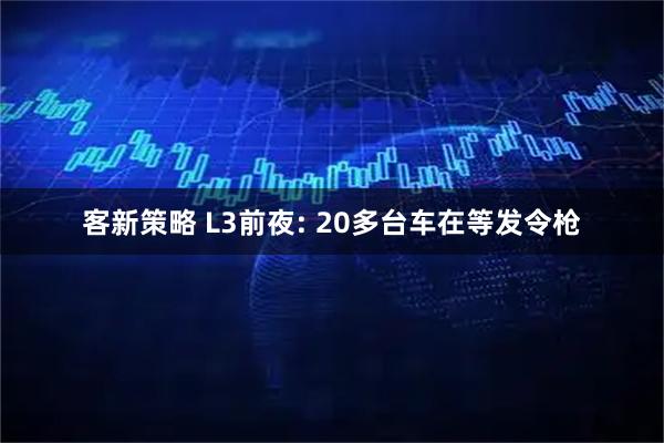 客新策略 L3前夜: 20多台车在等发令枪