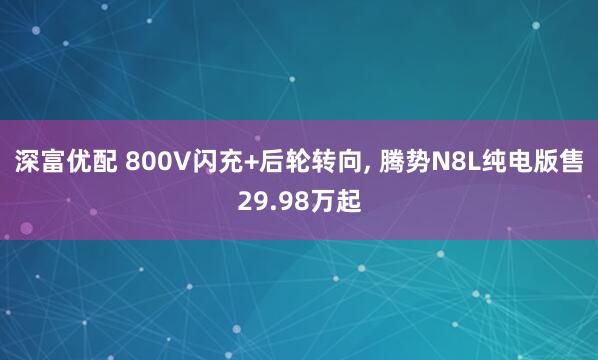 深富优配 800V闪充+后轮转向, 腾势N8L纯电版售29.98万起