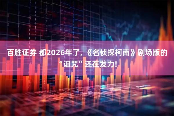 百胜证券 都2026年了, 《名侦探柯南》剧场版的“诅咒”还在发力!