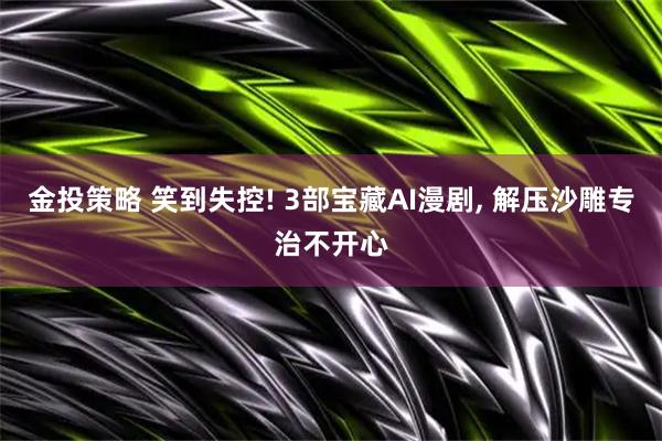 金投策略 笑到失控! 3部宝藏AI漫剧, 解压沙雕专治不开心