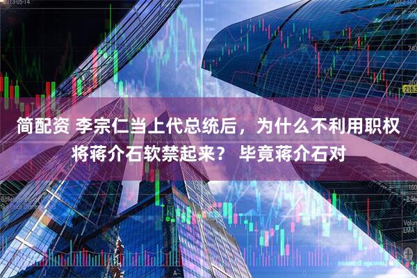 简配资 李宗仁当上代总统后,为什么不利用职权将蒋介石软禁起来? 毕竟蒋介石对