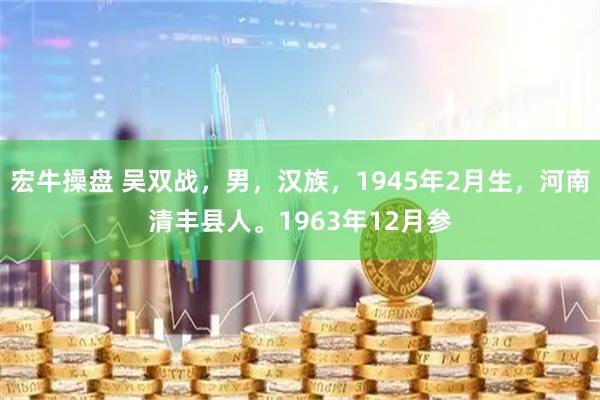 宏牛操盘 吴双战，男，汉族，1945年2月生，河南清丰县人。1963年12月参