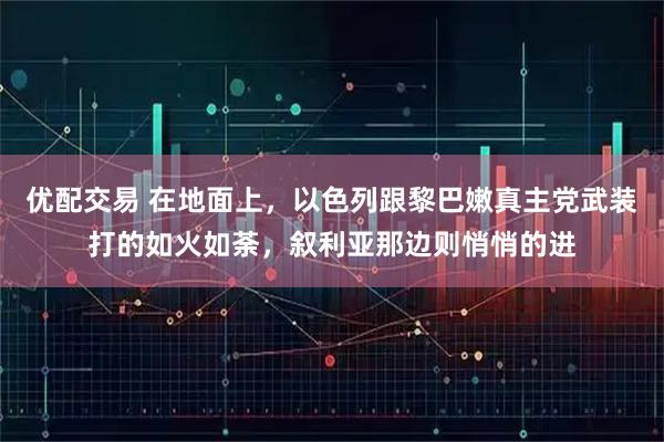 优配交易 在地面上，以色列跟黎巴嫩真主党武装打的如火如荼，叙利亚那边则悄悄的进