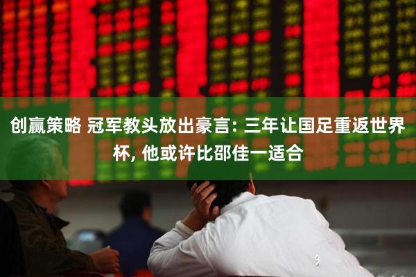 创赢策略 冠军教头放出豪言: 三年让国足重返世界杯, 他或许比邵佳一适合