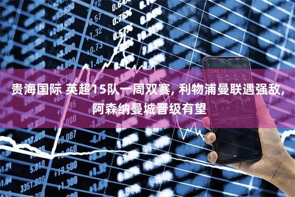 贵海国际 英超15队一周双赛, 利物浦曼联遇强敌, 阿森纳曼城晋级有望