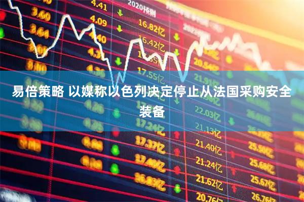 易倍策略 以媒称以色列决定停止从法国采购安全装备
