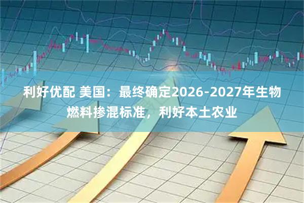 利好优配 美国：最终确定2026-2027年生物燃料掺混标准，利好本土农业