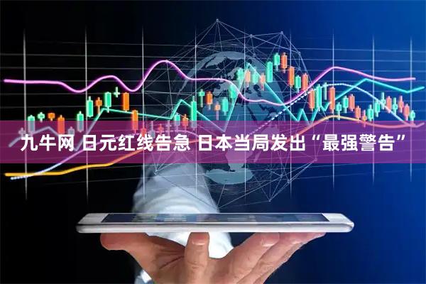 九牛网 日元红线告急 日本当局发出“最强警告”