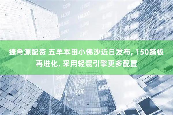 捷希源配资 五羊本田小佛沙近日发布, 150踏板再进化, 采用轻混引擎更多配置