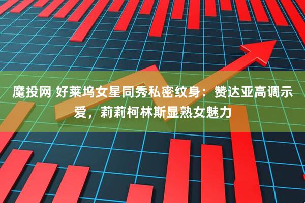 魔投网 好莱坞女星同秀私密纹身：赞达亚高调示爱，莉莉柯林斯显熟女魅力