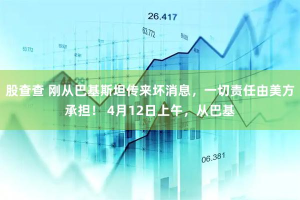 股查查 刚从巴基斯坦传来坏消息，一切责任由美方承担！ 4月12日上午，从巴基