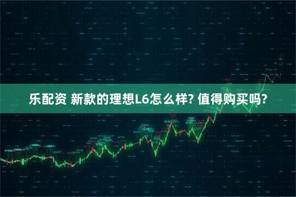 乐配资 新款的理想L6怎么样? 值得购买吗?