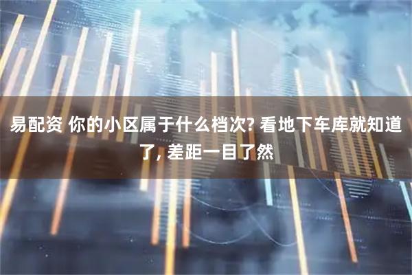 易配资 你的小区属于什么档次? 看地下车库就知道了, 差距一目了然