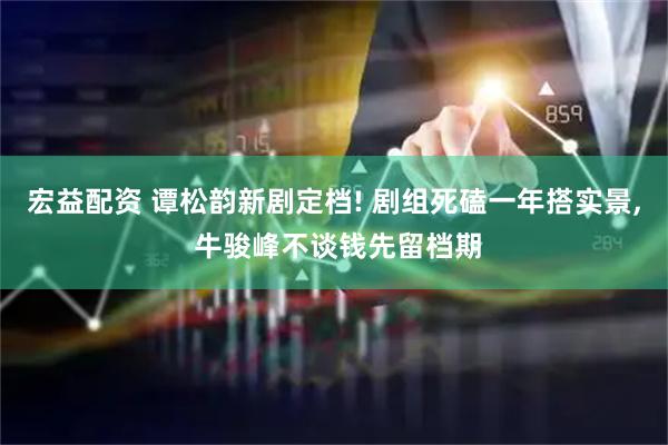 宏益配资 谭松韵新剧定档! 剧组死磕一年搭实景, 牛骏峰不谈钱先留档期