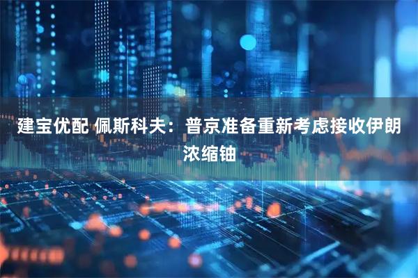 建宝优配 佩斯科夫：普京准备重新考虑接收伊朗浓缩铀