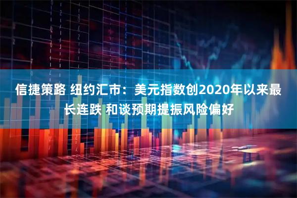 信捷策路 纽约汇市：美元指数创2020年以来最长连跌 和谈预期提振风险偏好