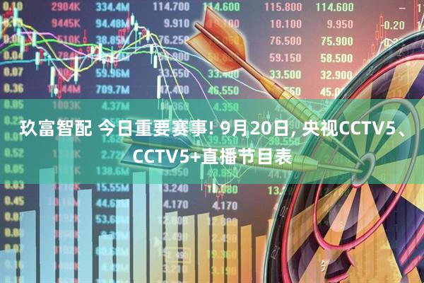 玖富智配 今日重要赛事! 9月20日, 央视CCTV5、CCTV5+直播节目表