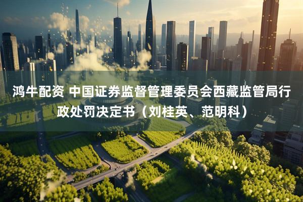 鸿牛配资 中国证券监督管理委员会西藏监管局行政处罚决定书（刘桂英、范明科）