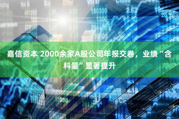 嘉信资本 2000余家A股公司年报交卷，业绩“含科量”显著提升