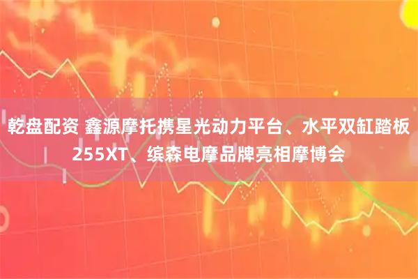 乾盘配资 鑫源摩托携星光动力平台、水平双缸踏板255XT、缤森电摩品牌亮相摩博会