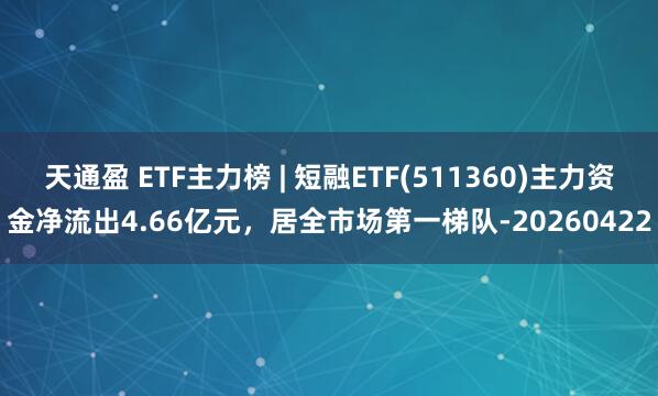 天通盈 ETF主力榜 | 短融ETF(511360)主力资金净流出4.66亿元，居全市场第一梯队-20260422