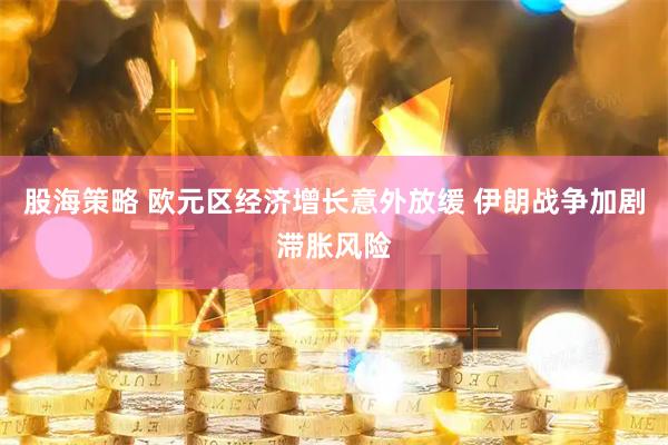 股海策略 欧元区经济增长意外放缓 伊朗战争加剧滞胀风险