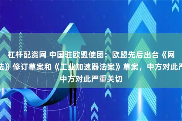 杠杆配资网 中国驻欧盟使团：欧盟先后出台《网络安全法》修订草案和《工业加速器法案》草案，中方对此严重关切