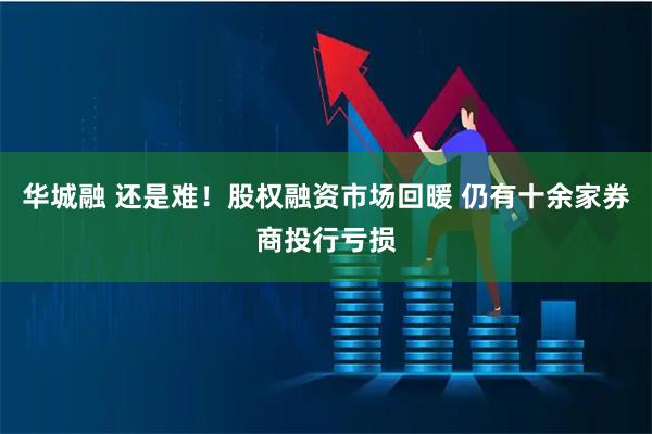 华城融 还是难！股权融资市场回暖 仍有十余家券商投行亏损