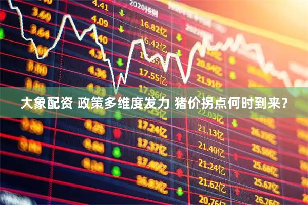 大象配资 政策多维度发力 猪价拐点何时到来？
