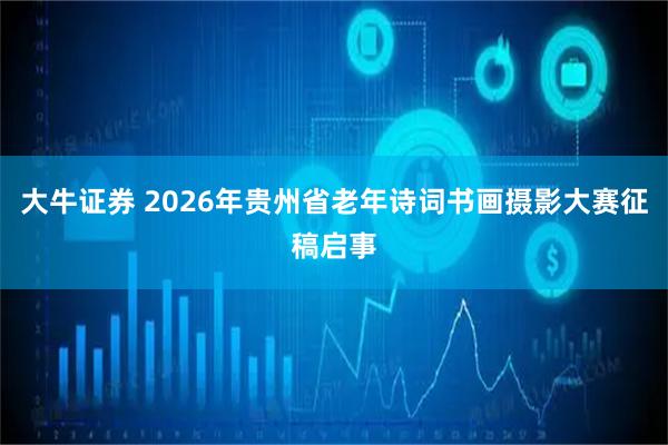 大牛证券 2026年贵州省老年诗词书画摄影大赛征稿启事