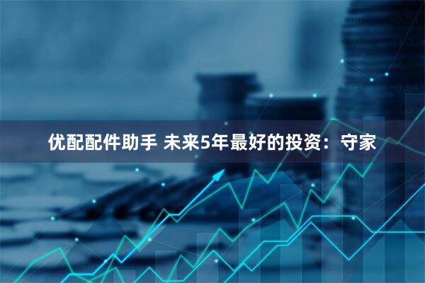 优配配件助手 未来5年最好的投资：守家