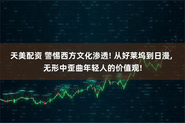天美配资 警惕西方文化渗透! 从好莱坞到日漫, 无形中歪曲年轻人的价值观!
