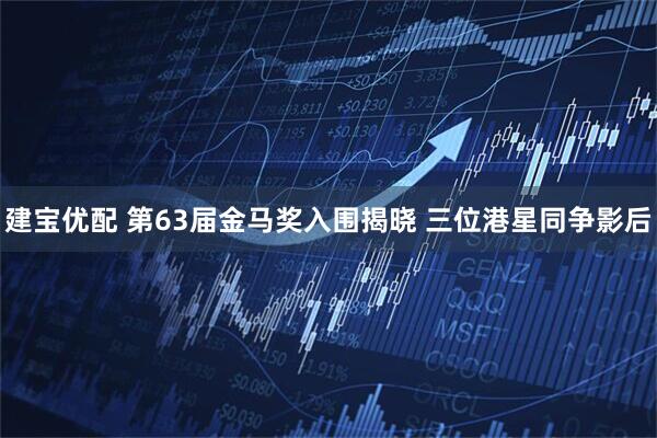 建宝优配 第63届金马奖入围揭晓 三位港星同争影后
