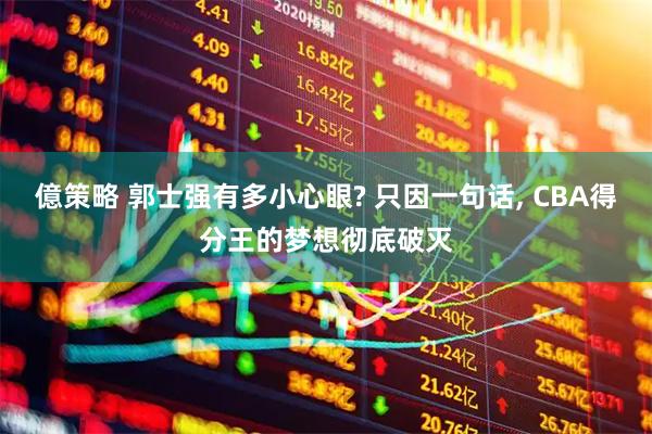 億策略 郭士强有多小心眼? 只因一句话, CBA得分王的梦想彻底破灭