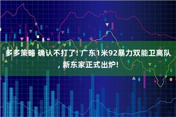 多多策略 确认不打了! 广东1米92暴力双能卫离队, 新东家正式出炉!