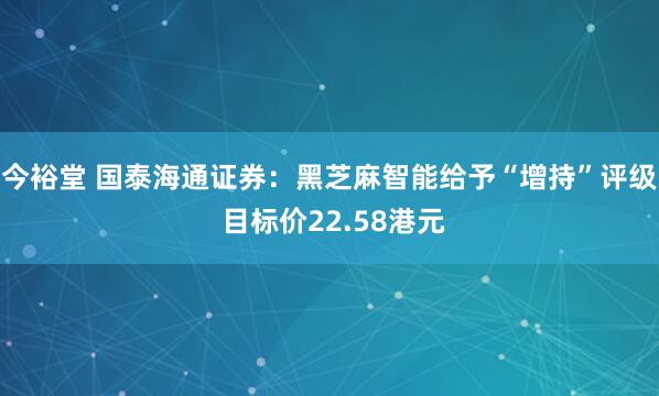 今裕堂 国泰海通证券：黑芝麻智能给予“增持”评级 目标价22.58港元