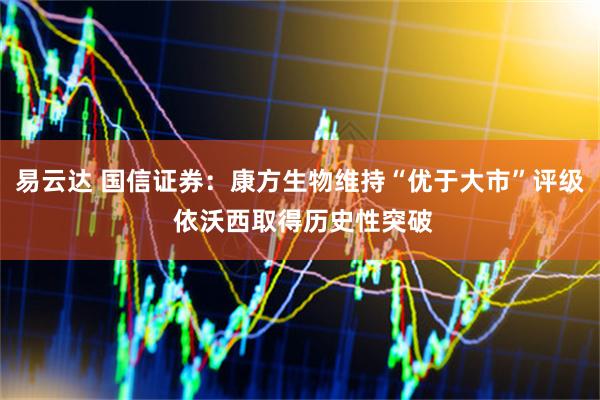 易云达 国信证券：康方生物维持“优于大市”评级 依沃西取得历史性突破