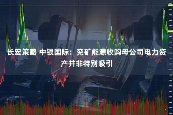 长宏策略 中银国际:兖矿能源收购母公司电力资产并非特别吸引