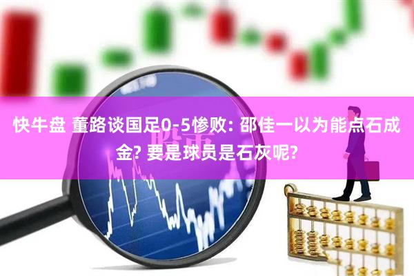 快牛盘 董路谈国足0-5惨败: 邵佳一以为能点石成金? 要是球员是石灰呢?