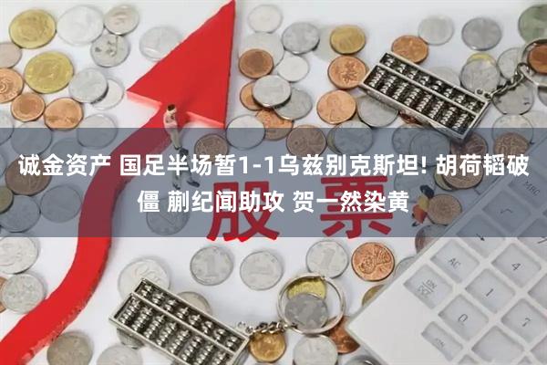 诚金资产 国足半场暂1-1乌兹别克斯坦! 胡荷韬破僵 蒯纪闻助攻 贺一然染黄