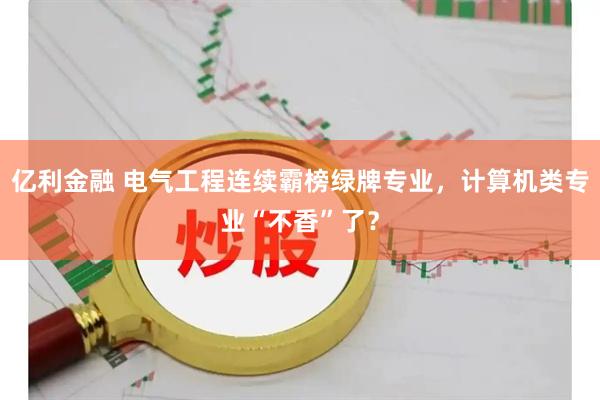 亿利金融 电气工程连续霸榜绿牌专业，计算机类专业“不香”了？