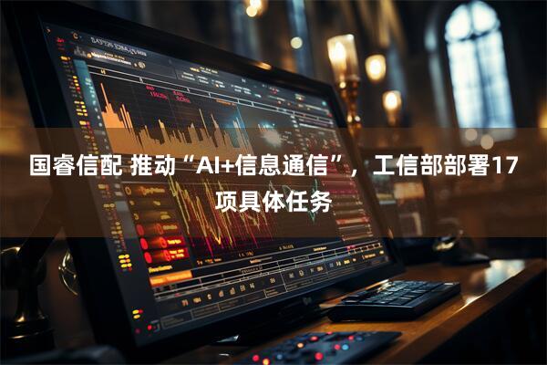 国睿信配 推动“AI+信息通信”，工信部部署17项具体任务