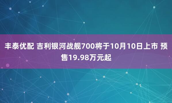 丰泰优配 吉利银河战舰700将于10月10日上市 预售19.98万元起